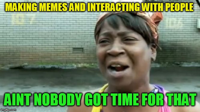 Ain't Nobody Got Time For That Meme | MAKING MEMES AND INTERACTING WITH PEOPLE AINT NOBODY GOT TIME FOR THAT | image tagged in memes,aint nobody got time for that | made w/ Imgflip meme maker