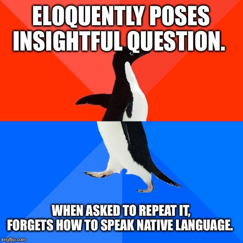 Socially Awesome Awkward Penguin Meme | ELOQUENTLY POSES INSIGHTFUL QUESTION. WHEN ASKED TO REPEAT IT, FORGETS HOW TO SPEAK NATIVE LANGUAGE. | image tagged in memes,socially awesome awkward penguin | made w/ Imgflip meme maker
