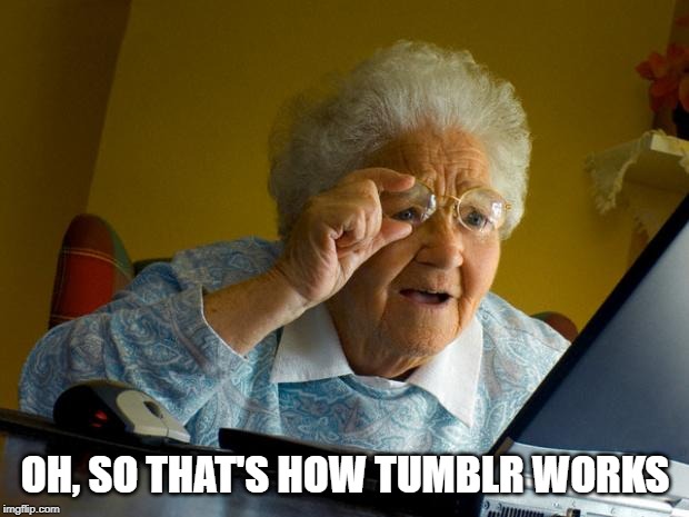 Old lady at computer finds the Internet | OH, SO THAT'S HOW TUMBLR WORKS | image tagged in old lady at computer finds the internet | made w/ Imgflip meme maker