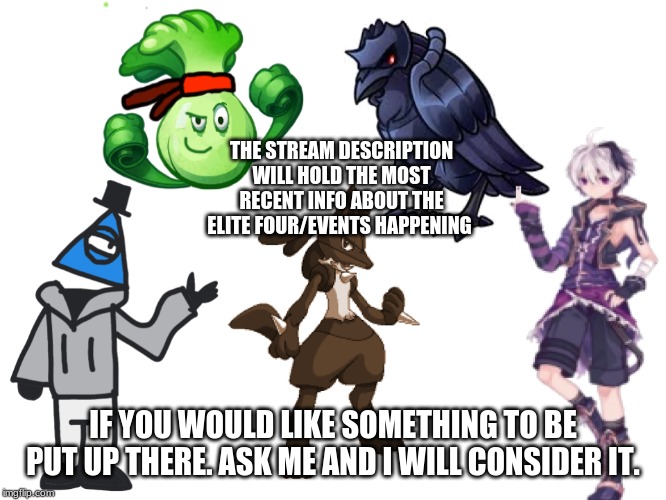 it's gonna act as a news bord since it is on every page in the stream keep messages short and sweet. I don't have unlimited room |  THE STREAM DESCRIPTION WILL HOLD THE MOST RECENT INFO ABOUT THE ELITE FOUR/EVENTS HAPPENING; IF YOU WOULD LIKE SOMETHING TO BE PUT UP THERE. ASK ME AND I WILL CONSIDER IT. | image tagged in the elite four | made w/ Imgflip meme maker
