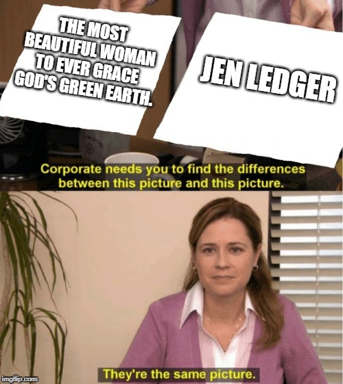They're The Same Picture Meme | THE MOST BEAUTIFUL WOMAN TO EVER GRACE GOD'S GREEN EARTH. JEN LEDGER | image tagged in office same picture | made w/ Imgflip meme maker