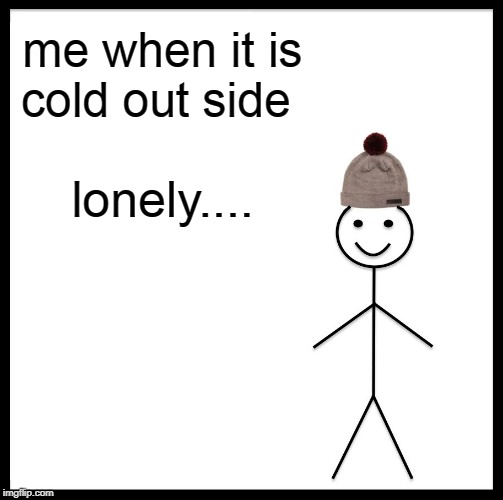 Be Like Bill | me when it is cold out side; lonely.... | image tagged in memes,be like bill | made w/ Imgflip meme maker