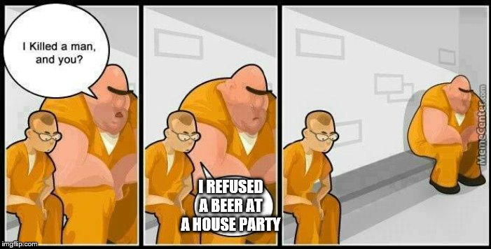 prisoners blank | I REFUSED A BEER AT A HOUSE PARTY | image tagged in prisoners blank,memes,parties,drinking | made w/ Imgflip meme maker