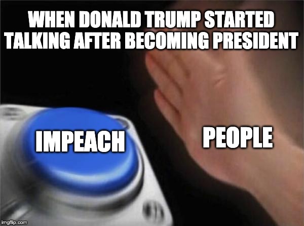 Blank Nut Button | WHEN DONALD TRUMP STARTED TALKING AFTER BECOMING PRESIDENT; IMPEACH; PEOPLE | image tagged in memes,blank nut button | made w/ Imgflip meme maker