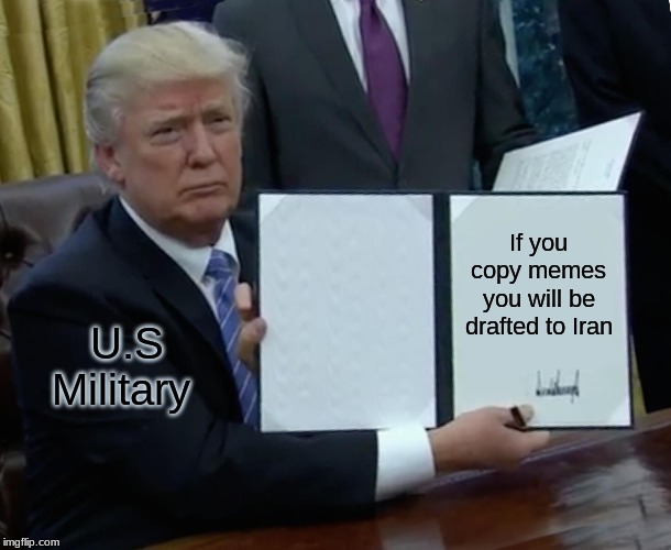 Trump Bill Signing Meme | If you copy memes you will be drafted to Iran; U.S Military | image tagged in memes,trump bill signing | made w/ Imgflip meme maker
