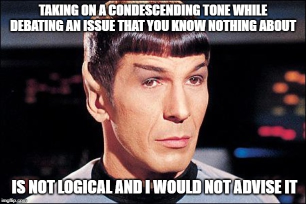 Condescending Spock | TAKING ON A CONDESCENDING TONE WHILE DEBATING AN ISSUE THAT YOU KNOW NOTHING ABOUT; IS NOT LOGICAL AND I WOULD NOT ADVISE IT | image tagged in condescending spock | made w/ Imgflip meme maker