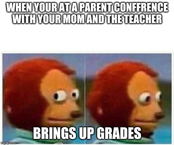 Monkey Puppet | WHEN YOUR AT A PARENT CONFFRENCE WITH YOUR MOM AND THE TEACHER; BRINGS UP GRADES | image tagged in monkey puppet | made w/ Imgflip meme maker