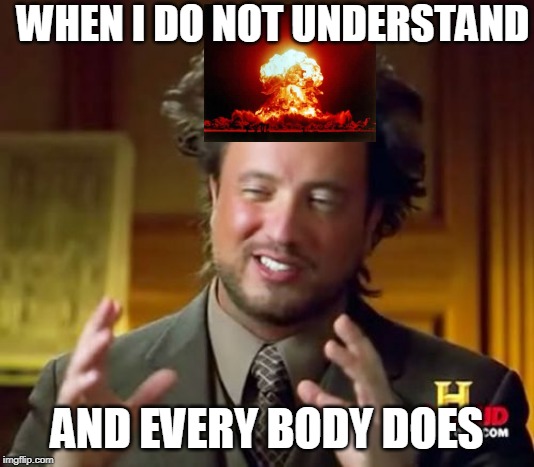 Ancient Aliens Meme | WHEN I DO NOT UNDERSTAND; AND EVERY BODY DOES | image tagged in memes,ancient aliens | made w/ Imgflip meme maker