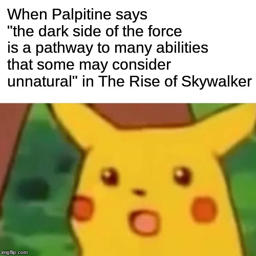 Surprised Pikachu Meme | When Palpitine says "the dark side of the force is a pathway to many abilities that some may consider unnatural" in The Rise of Skywalker | image tagged in memes,surprised pikachu | made w/ Imgflip meme maker