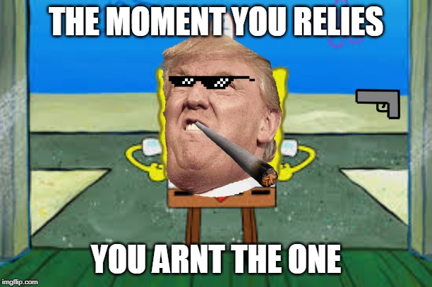 THE MOMENT YOU RELIES; YOU ARNT THE ONE | image tagged in donald trump | made w/ Imgflip meme maker