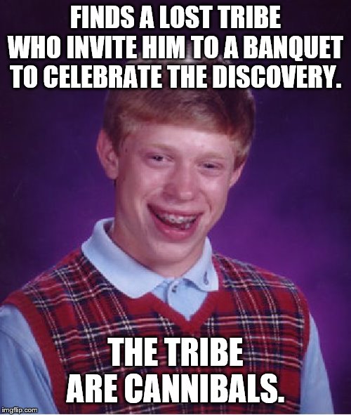 Bad Luck Brian Meme | FINDS A LOST TRIBE WHO INVITE HIM TO A BANQUET TO CELEBRATE THE DISCOVERY. THE TRIBE ARE CANNIBALS. | image tagged in memes,bad luck brian,cannibal,tribe | made w/ Imgflip meme maker