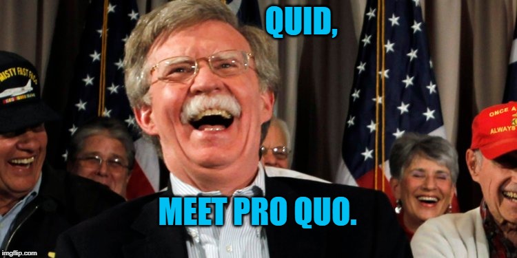 John Bolton Laughing | QUID, MEET PRO QUO. | image tagged in john bolton laughing | made w/ Imgflip meme maker