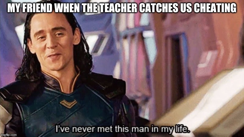 I Have Never Met This Man In My Life | MY FRIEND WHEN THE TEACHER CATCHES US CHEATING | image tagged in i have never met this man in my life | made w/ Imgflip meme maker