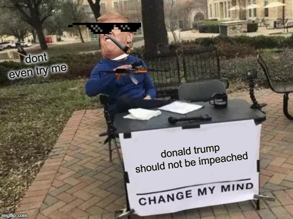 Change My Mind Meme | dont even try me; donald trump should not be impeached | image tagged in memes,change my mind | made w/ Imgflip meme maker