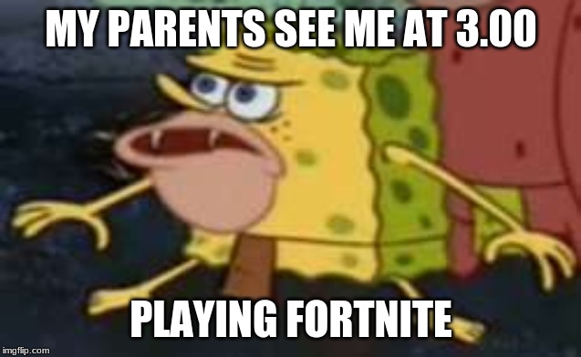 Spongegar | MY PARENTS SEE ME AT 3.00; PLAYING FORTNITE | image tagged in memes,spongegar | made w/ Imgflip meme maker