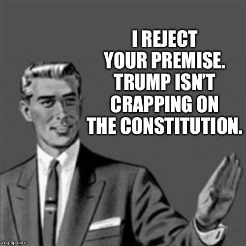 Correction guy | I REJECT YOUR PREMISE. TRUMP ISN’T CRAPPING ON THE CONSTITUTION. | image tagged in correction guy | made w/ Imgflip meme maker