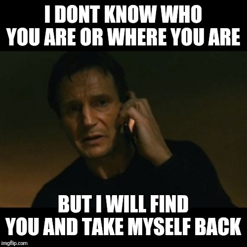 Liam Neeson Taken Meme | I DONT KNOW WHO YOU ARE OR WHERE YOU ARE; BUT I WILL FIND YOU AND TAKE MYSELF BACK | image tagged in memes,liam neeson taken | made w/ Imgflip meme maker