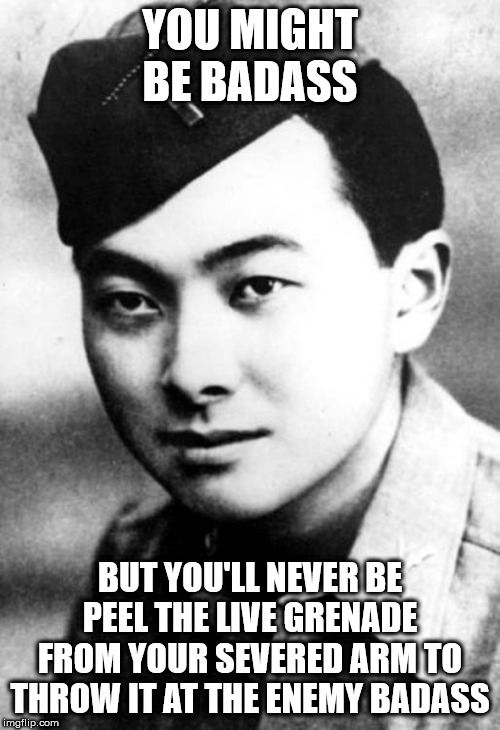 Daniel Inouye | YOU MIGHT BE BADASS; BUT YOU'LL NEVER BE PEEL THE LIVE GRENADE FROM YOUR SEVERED ARM TO THROW IT AT THE ENEMY BADASS | image tagged in memes | made w/ Imgflip meme maker
