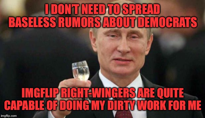 All Putin and his trolls have to do is throw a little bit of chum and then let American right-wingers feed off it like piranhas. | I DON’T NEED TO SPREAD BASELESS RUMORS ABOUT DEMOCRATS; IMGFLIP RIGHT-WINGERS ARE QUITE CAPABLE OF DOING MY DIRTY WORK FOR ME | image tagged in putin wishes happy birthday,propaganda,lies,elections,right wing,trolls | made w/ Imgflip meme maker