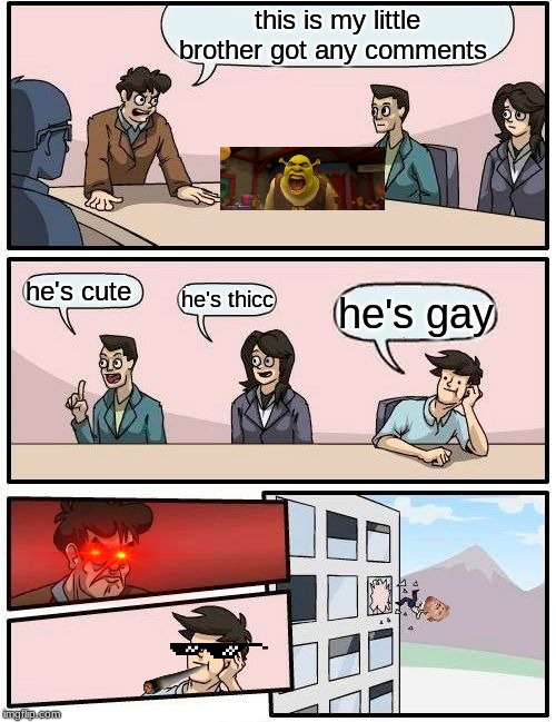 Boardroom Meeting Suggestion | this is my little brother got any comments; he's cute; he's thicc; he's gay | image tagged in memes,boardroom meeting suggestion | made w/ Imgflip meme maker