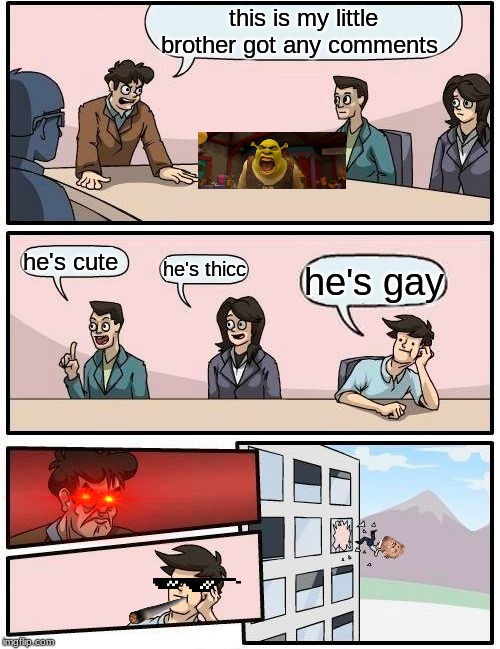 Boardroom Meeting Suggestion Meme | this is my little brother got any comments; he's cute; he's thicc; he's gay | image tagged in memes,boardroom meeting suggestion | made w/ Imgflip meme maker