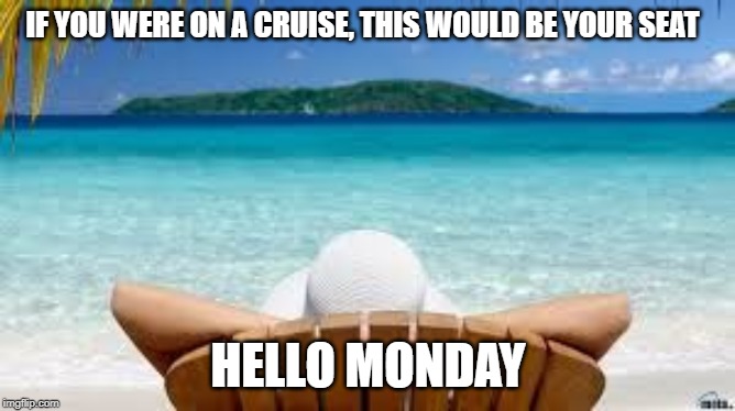 Vacation Beach | IF YOU WERE ON A CRUISE, THIS WOULD BE YOUR SEAT; HELLO MONDAY | image tagged in vacation beach | made w/ Imgflip meme maker