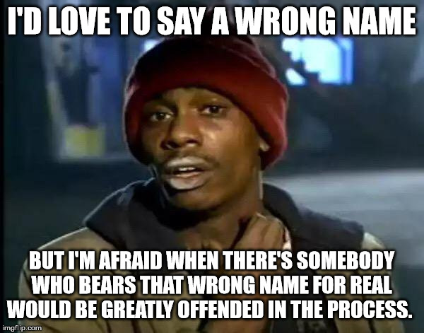 Y'all Got Any More Of That Meme | I'D LOVE TO SAY A WRONG NAME BUT I'M AFRAID WHEN THERE'S SOMEBODY WHO BEARS THAT WRONG NAME FOR REAL WOULD BE GREATLY OFFENDED IN THE PROCES | image tagged in memes,y'all got any more of that | made w/ Imgflip meme maker