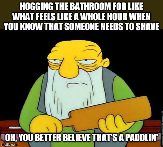 That's a paddlin' | HOGGING THE BATHROOM FOR LIKE WHAT FEELS LIKE A WHOLE HOUR WHEN YOU KNOW THAT SOMEONE NEEDS TO SHAVE; OH, YOU BETTER BELIEVE THAT'S A PADDLIN' | image tagged in memes,that's a paddlin' | made w/ Imgflip meme maker