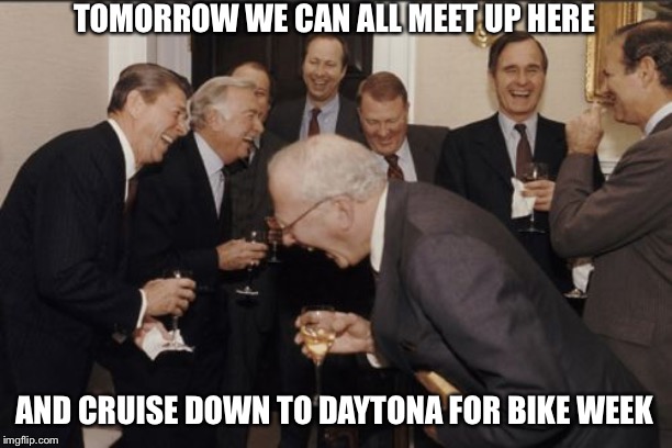Laughing Men In Suits | TOMORROW WE CAN ALL MEET UP HERE; AND CRUISE DOWN TO DAYTONA FOR BIKE WEEK | image tagged in memes,laughing men in suits | made w/ Imgflip meme maker