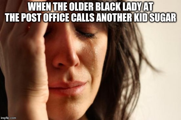 First World Problems Meme | WHEN THE OLDER BLACK LADY AT THE POST OFFICE CALLS ANOTHER KID SUGAR | image tagged in memes,first world problems | made w/ Imgflip meme maker