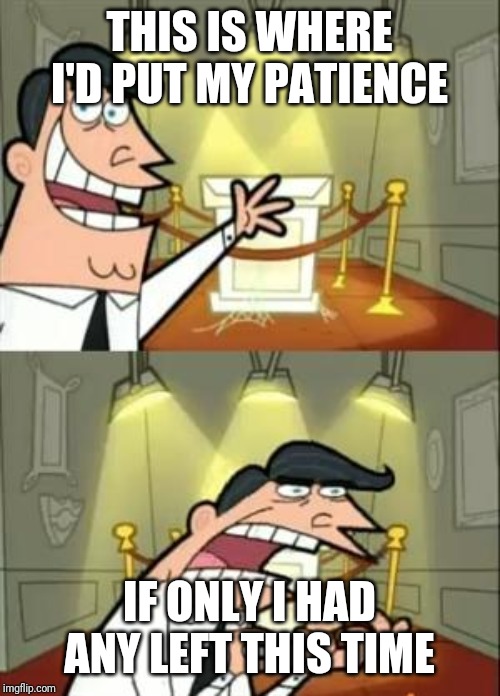 This Is Where I'd Put My Trophy If I Had One | THIS IS WHERE I'D PUT MY PATIENCE; IF ONLY I HAD ANY LEFT THIS TIME | image tagged in memes,this is where i'd put my trophy if i had one | made w/ Imgflip meme maker