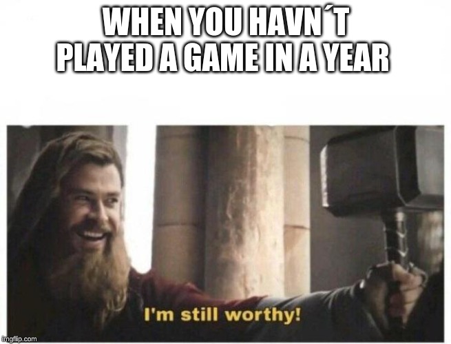 I'm still worthy | WHEN YOU HAVN´T PLAYED A GAME IN A YEAR | image tagged in i'm still worthy | made w/ Imgflip meme maker