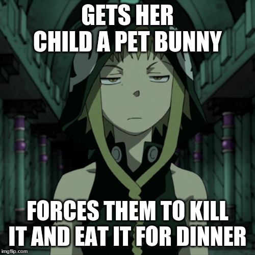 GETS HER CHILD A PET BUNNY; FORCES THEM TO KILL IT AND EAT IT FOR DINNER | image tagged in soul eater,memes | made w/ Imgflip meme maker