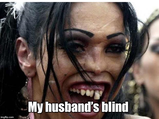 ugly woman monster | My husband’s blind | image tagged in ugly woman monster | made w/ Imgflip meme maker