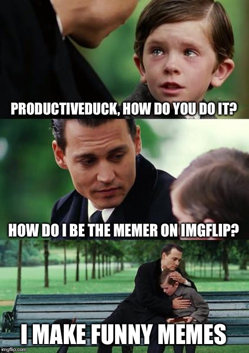 Finding Neverland | PRODUCTIVEDUCK, HOW DO YOU DO IT? HOW DO I BE THE MEMER ON IMGFLIP? I MAKE FUNNY MEMES | image tagged in memes,finding neverland | made w/ Imgflip meme maker
