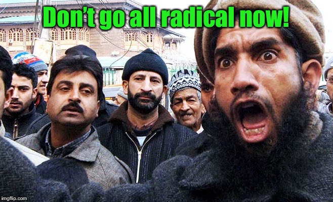 radical muslims | Don’t go all radical now! | image tagged in radical muslims | made w/ Imgflip meme maker
