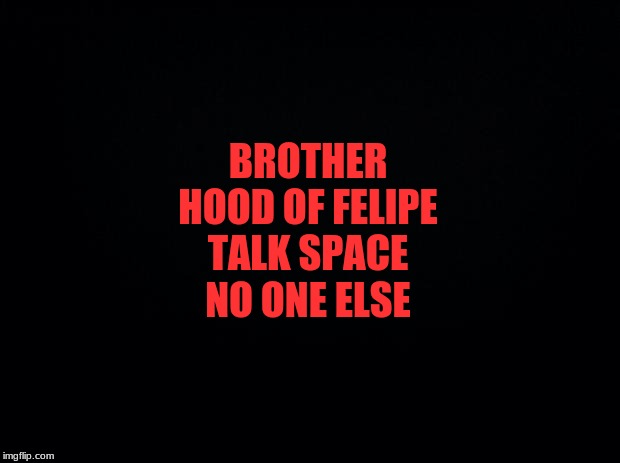 Black background | BROTHER HOOD OF FELIPE TALK SPACE
NO ONE ELSE | image tagged in black background | made w/ Imgflip meme maker