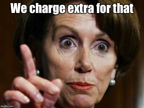 Nancy Pelosi No Spending Problem | We charge extra for that | image tagged in nancy pelosi no spending problem | made w/ Imgflip meme maker