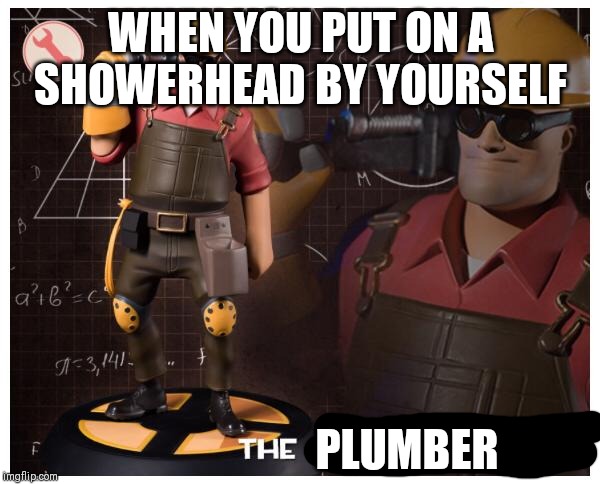 The engineer | WHEN YOU PUT ON A SHOWERHEAD BY YOURSELF; PLUMBER | image tagged in the engineer | made w/ Imgflip meme maker