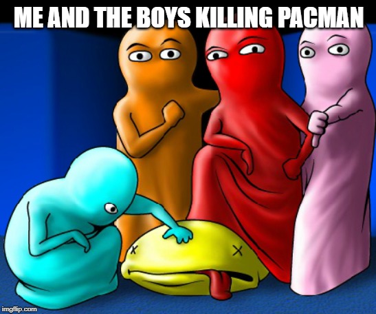 ME AND THE BOYS KILLING PACMAN | image tagged in pacman,me and the boys | made w/ Imgflip meme maker