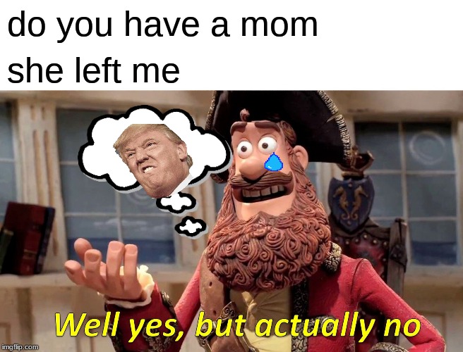 Well Yes, But Actually No | do you have a mom; she left me | image tagged in memes,well yes but actually no | made w/ Imgflip meme maker