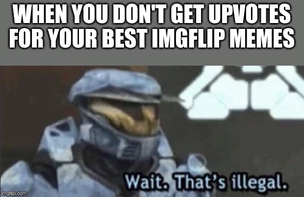 Wait that’s illegal | WHEN YOU DON'T GET UPVOTES FOR YOUR BEST IMGFLIP MEMES | image tagged in wait thats illegal | made w/ Imgflip meme maker