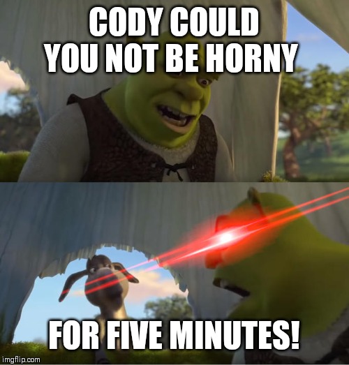 Shrek For Five Minutes | CODY COULD YOU NOT BE HORNY; FOR FIVE MINUTES! | image tagged in shrek for five minutes | made w/ Imgflip meme maker
