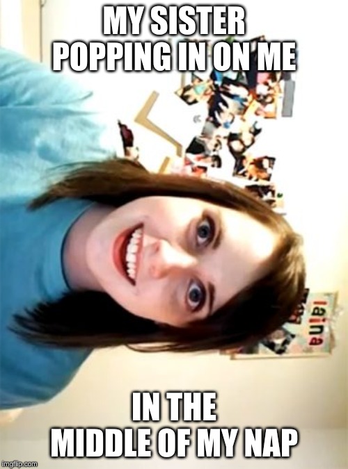 Overly Attached Girlfriend Meme | MY SISTER POPPING IN ON ME; IN THE MIDDLE OF MY NAP | image tagged in memes,overly attached girlfriend | made w/ Imgflip meme maker