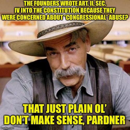 When they try, again, to make Impeachment about Congressional rather than Presidential conduct. | THE FOUNDERS WROTE ART. II, SEC. IV INTO THE CONSTITUTION BECAUSE THEY WERE CONCERNED ABOUT *CONGRESSIONAL* ABUSE? THAT JUST PLAIN OL’ DON’T MAKE SENSE, PARDNER | image tagged in sarcasm cowboy,congress,us constitution,constitution,impeachment,trump impeachment | made w/ Imgflip meme maker