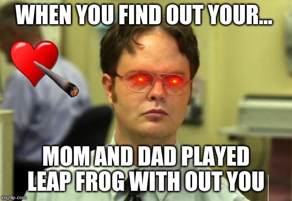 Dwight Schrute Meme | WHEN YOU FIND OUT YOUR... MOM AND DAD PLAYED LEAP FROG WITH OUT YOU | image tagged in memes,dwight schrute | made w/ Imgflip meme maker