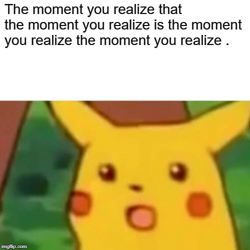 Surprised Pikachu | The moment you realize that the moment you realize is the moment you realize the moment you realize . | image tagged in memes,surprised pikachu | made w/ Imgflip meme maker