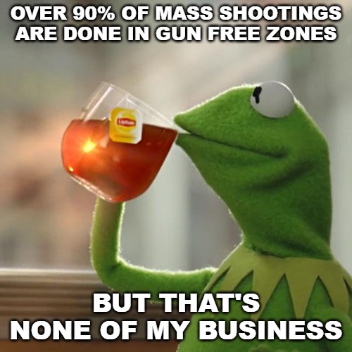 ANTIFA showed up at the Virginia 2nd amendment rally and for the first time, didn't commit any act of violence. I wonder why? | OVER 90% OF MASS SHOOTINGS ARE DONE IN GUN FREE ZONES; BUT THAT'S NONE OF MY BUSINESS | image tagged in memes,but thats none of my business,kermit the frog | made w/ Imgflip meme maker