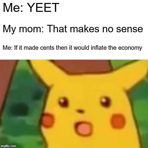 Surprised Pikachu | Me: YEET; My mom: That makes no sense; Me: If it made cents then it would inflate the economy | image tagged in memes,surprised pikachu | made w/ Imgflip meme maker