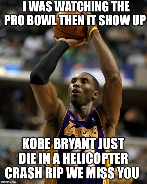 RIP | I WAS WATCHING THE PRO BOWL THEN IT SHOW UP; KOBE BRYANT JUST DIE IN A HELICOPTER CRASH RIP WE MISS YOU | image tagged in memes,kobe | made w/ Imgflip meme maker